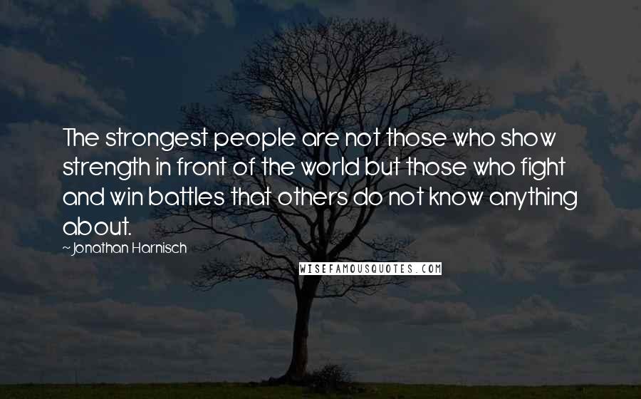 Jonathan Harnisch Quotes: The strongest people are not those who show strength in front of the world but those who fight and win battles that others do not know anything about.