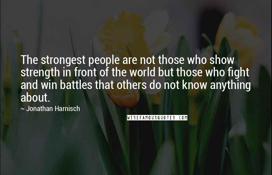 Jonathan Harnisch Quotes: The strongest people are not those who show strength in front of the world but those who fight and win battles that others do not know anything about.