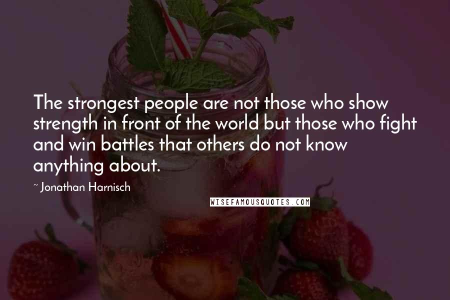 Jonathan Harnisch Quotes: The strongest people are not those who show strength in front of the world but those who fight and win battles that others do not know anything about.