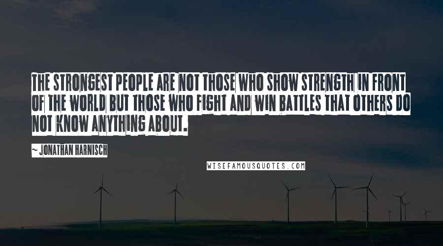 Jonathan Harnisch Quotes: The strongest people are not those who show strength in front of the world but those who fight and win battles that others do not know anything about.