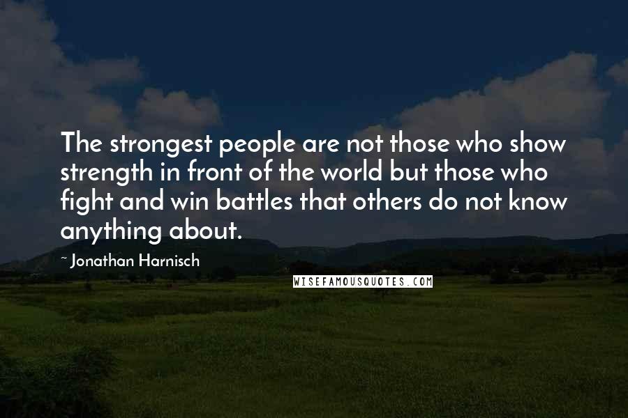 Jonathan Harnisch Quotes: The strongest people are not those who show strength in front of the world but those who fight and win battles that others do not know anything about.