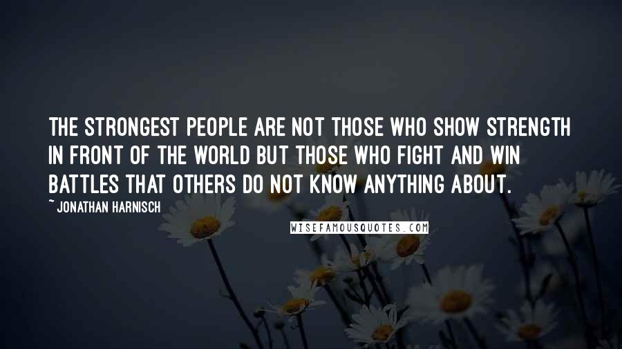 Jonathan Harnisch Quotes: The strongest people are not those who show strength in front of the world but those who fight and win battles that others do not know anything about.