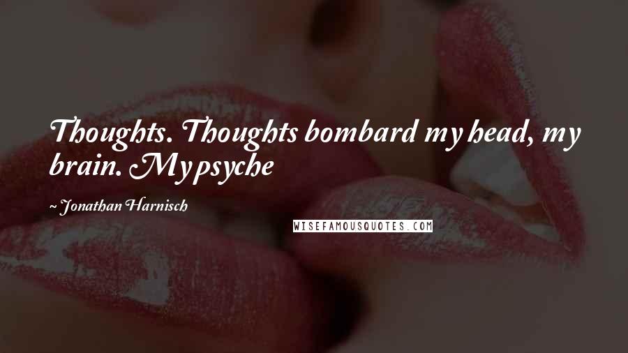Jonathan Harnisch Quotes: Thoughts. Thoughts bombard my head, my brain. My psyche