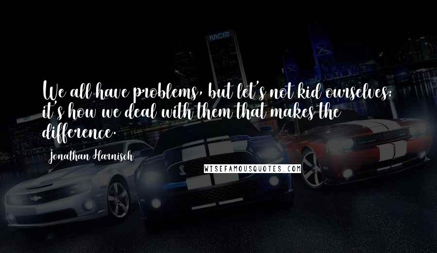 Jonathan Harnisch Quotes: We all have problems, but let's not kid ourselves: it's how we deal with them that makes the difference.