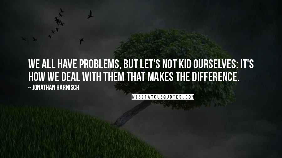 Jonathan Harnisch Quotes: We all have problems, but let's not kid ourselves: it's how we deal with them that makes the difference.