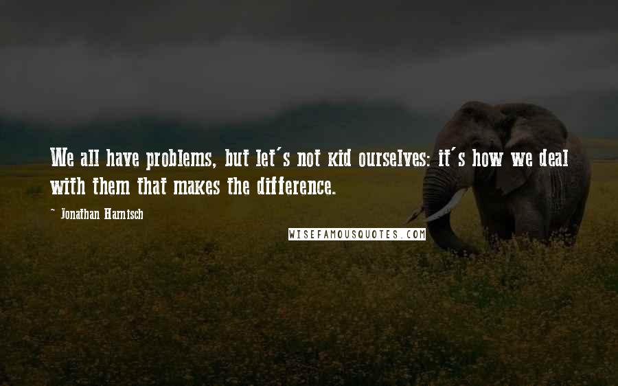 Jonathan Harnisch Quotes: We all have problems, but let's not kid ourselves: it's how we deal with them that makes the difference.