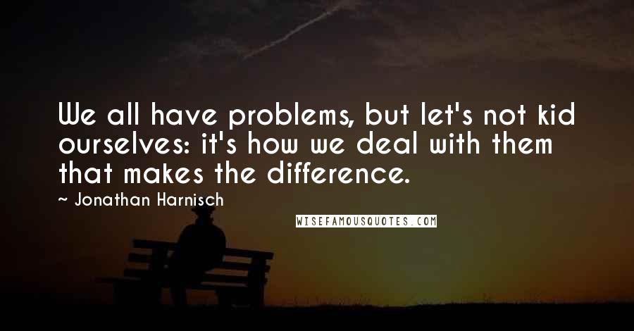 Jonathan Harnisch Quotes: We all have problems, but let's not kid ourselves: it's how we deal with them that makes the difference.