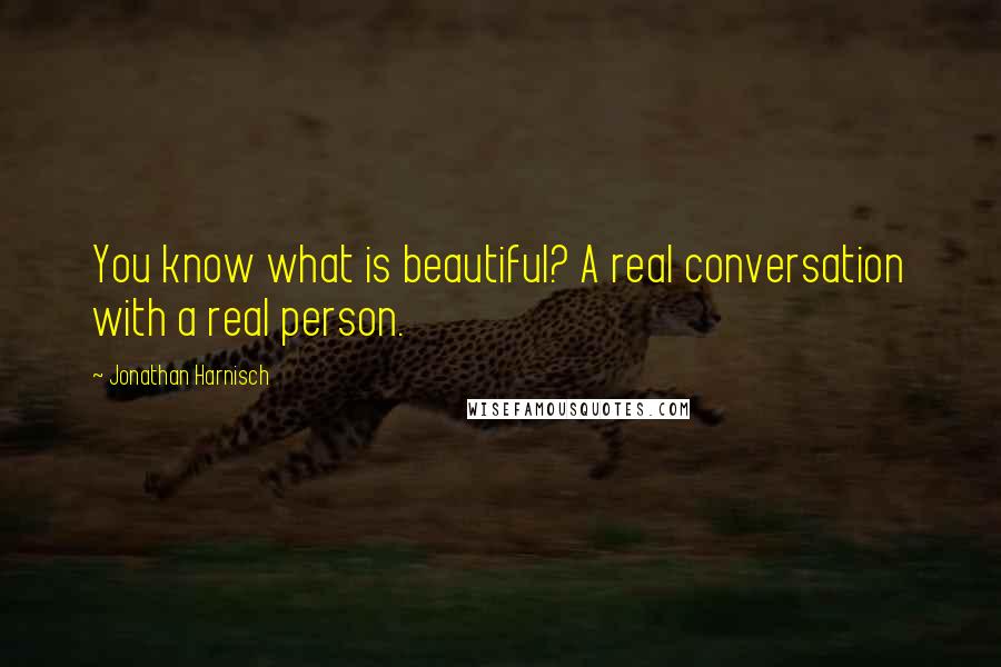 Jonathan Harnisch Quotes: You know what is beautiful? A real conversation with a real person.