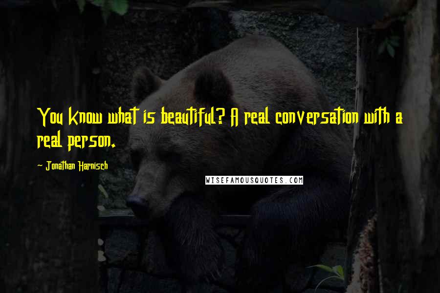 Jonathan Harnisch Quotes: You know what is beautiful? A real conversation with a real person.