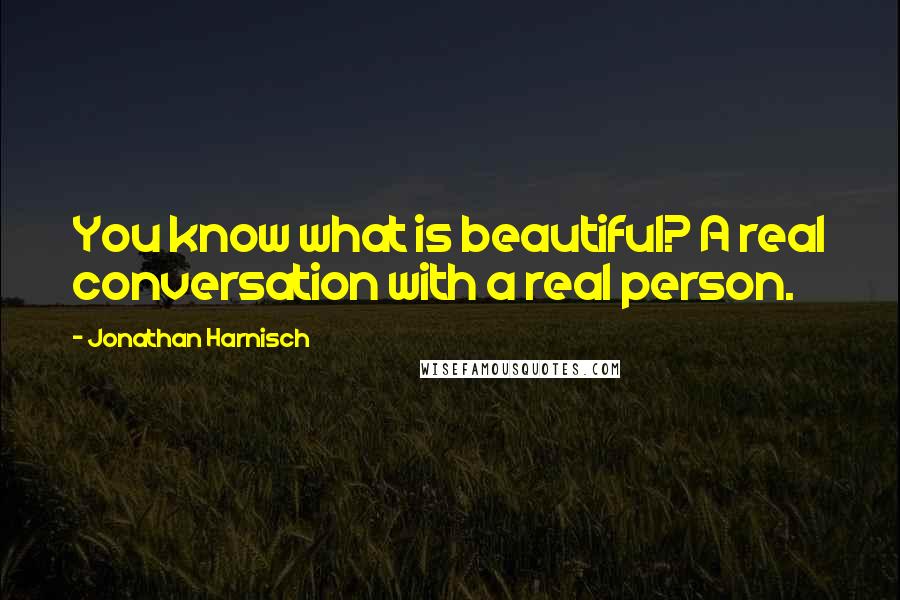 Jonathan Harnisch Quotes: You know what is beautiful? A real conversation with a real person.