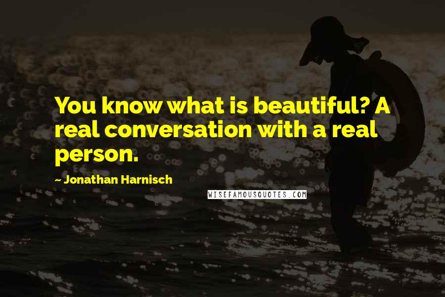 Jonathan Harnisch Quotes: You know what is beautiful? A real conversation with a real person.