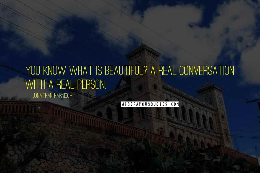 Jonathan Harnisch Quotes: You know what is beautiful? A real conversation with a real person.