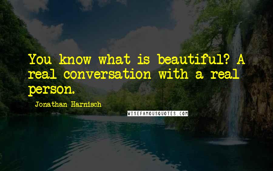 Jonathan Harnisch Quotes: You know what is beautiful? A real conversation with a real person.