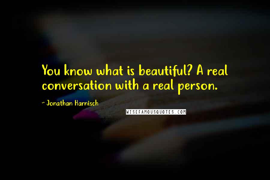 Jonathan Harnisch Quotes: You know what is beautiful? A real conversation with a real person.