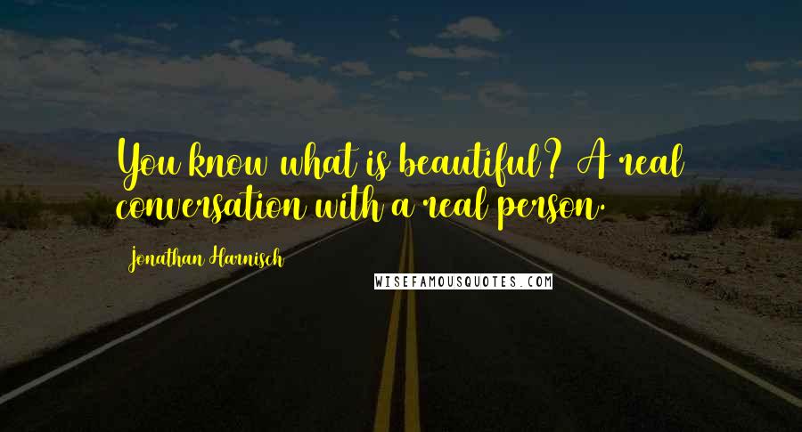 Jonathan Harnisch Quotes: You know what is beautiful? A real conversation with a real person.