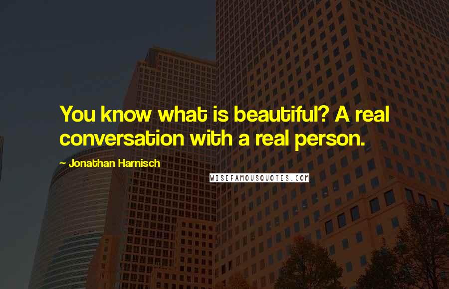 Jonathan Harnisch Quotes: You know what is beautiful? A real conversation with a real person.