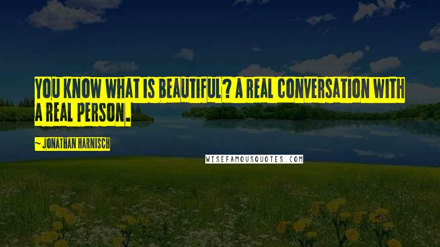 Jonathan Harnisch Quotes: You know what is beautiful? A real conversation with a real person.