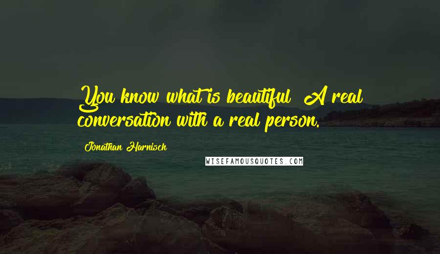 Jonathan Harnisch Quotes: You know what is beautiful? A real conversation with a real person.