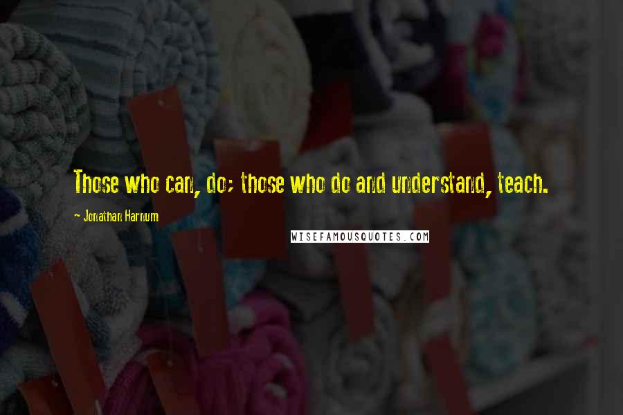 Jonathan Harnum Quotes: Those who can, do; those who do and understand, teach.