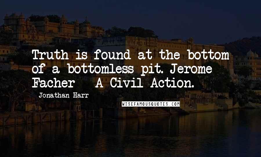 Jonathan Harr Quotes: Truth is found at the bottom of a bottomless pit. Jerome Facher - A Civil Action.