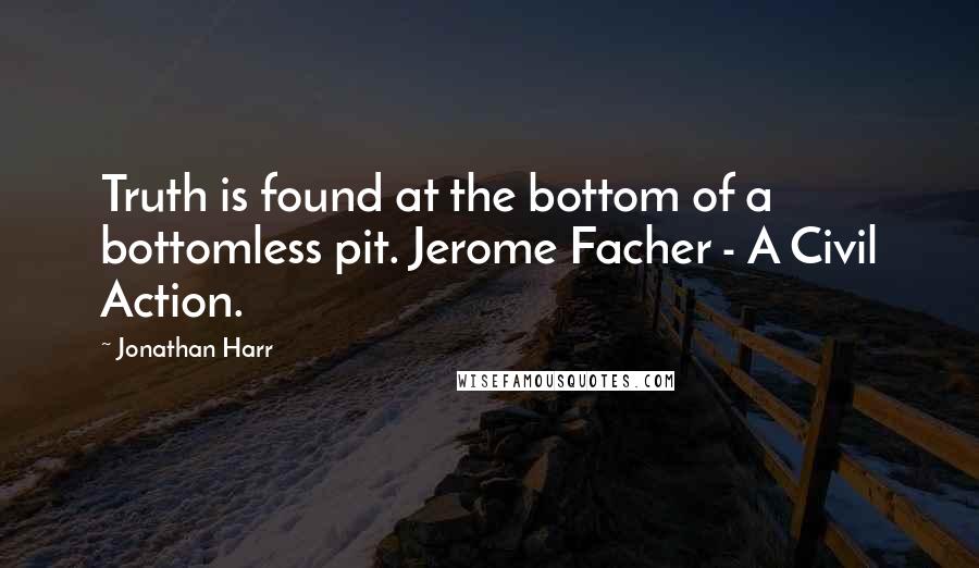 Jonathan Harr Quotes: Truth is found at the bottom of a bottomless pit. Jerome Facher - A Civil Action.