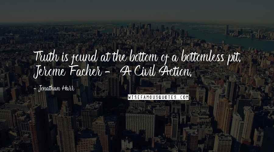 Jonathan Harr Quotes: Truth is found at the bottom of a bottomless pit. Jerome Facher - A Civil Action.