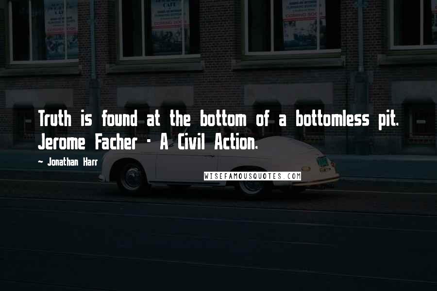 Jonathan Harr Quotes: Truth is found at the bottom of a bottomless pit. Jerome Facher - A Civil Action.