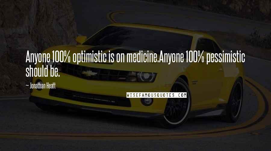 Jonathan Heatt Quotes: Anyone 100% optimistic is on medicine.Anyone 100% pessimistic should be.