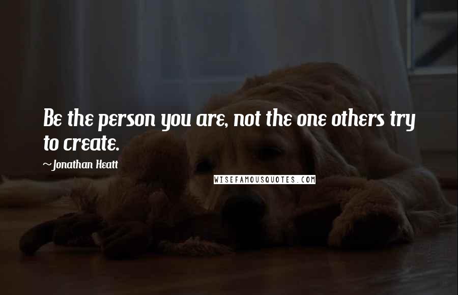 Jonathan Heatt Quotes: Be the person you are, not the one others try to create.