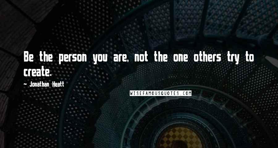 Jonathan Heatt Quotes: Be the person you are, not the one others try to create.