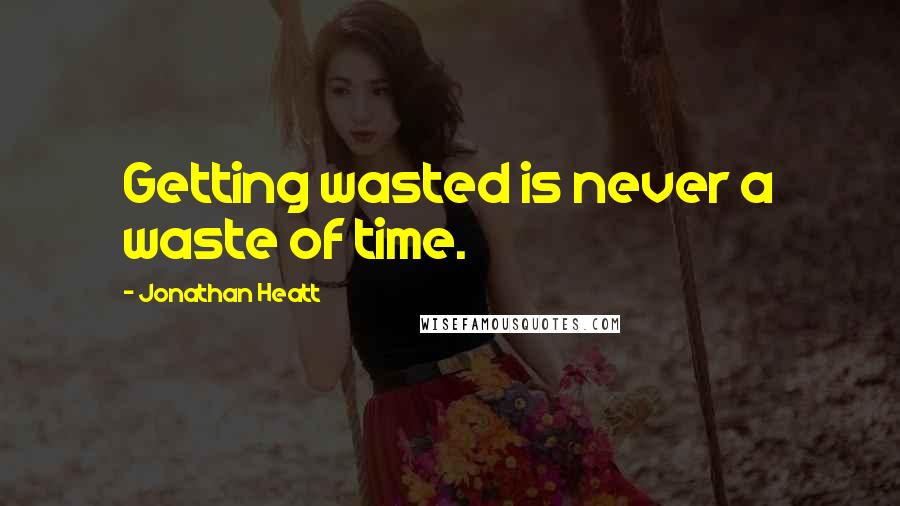 Jonathan Heatt Quotes: Getting wasted is never a waste of time.