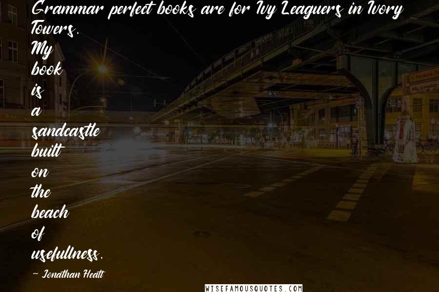 Jonathan Heatt Quotes: Grammar perfect books are for Ivy Leaguers in Ivory Towers. My book is a sandcastle built on the beach of usefullness.