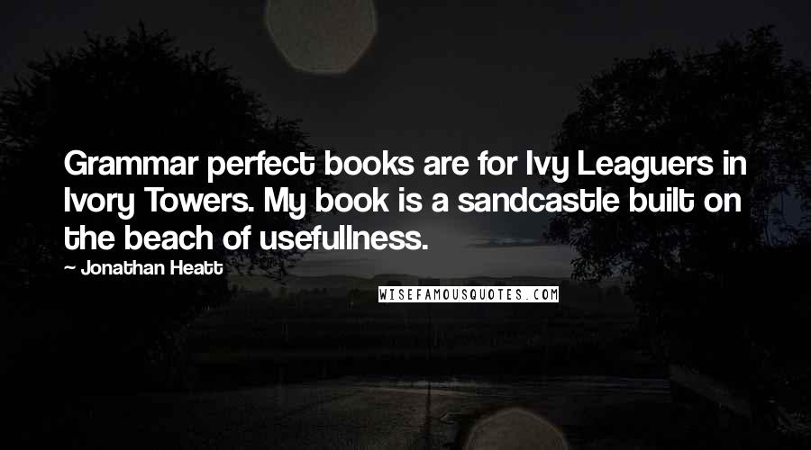 Jonathan Heatt Quotes: Grammar perfect books are for Ivy Leaguers in Ivory Towers. My book is a sandcastle built on the beach of usefullness.