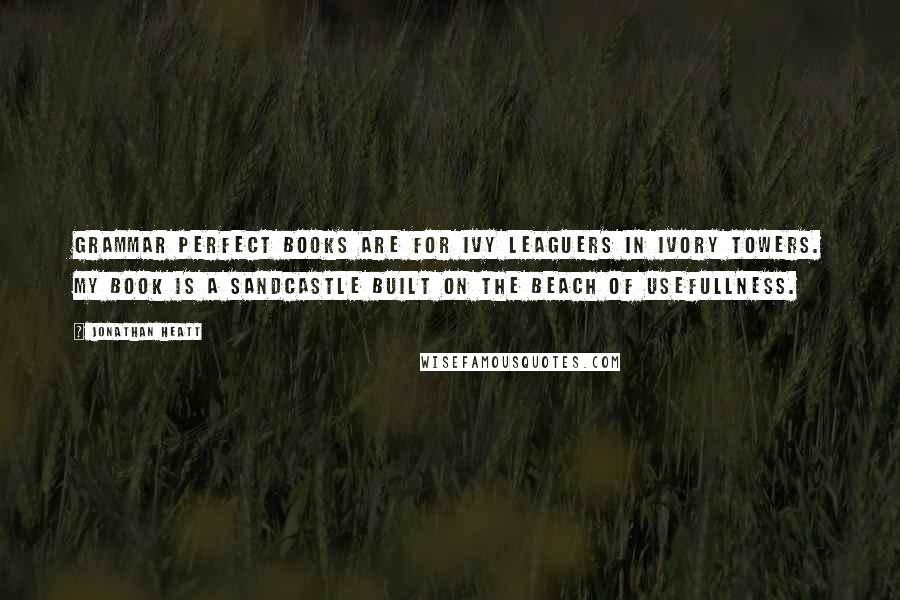 Jonathan Heatt Quotes: Grammar perfect books are for Ivy Leaguers in Ivory Towers. My book is a sandcastle built on the beach of usefullness.