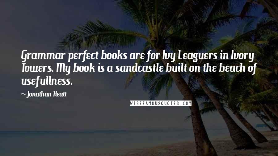 Jonathan Heatt Quotes: Grammar perfect books are for Ivy Leaguers in Ivory Towers. My book is a sandcastle built on the beach of usefullness.