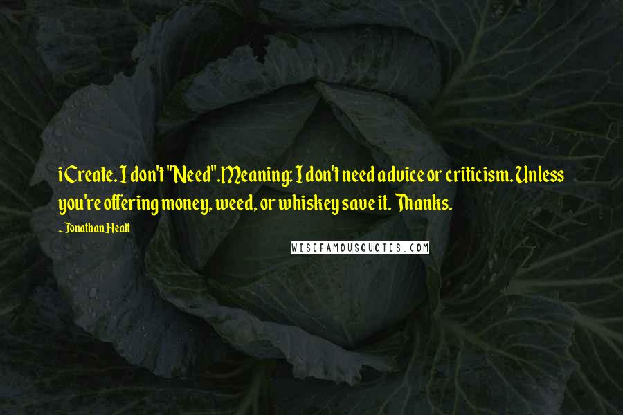 Jonathan Heatt Quotes: i Create. I don't "Need".Meaning: I don't need advice or criticism. Unless you're offering money, weed, or whiskey save it. Thanks.