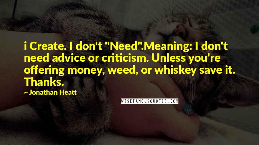 Jonathan Heatt Quotes: i Create. I don't "Need".Meaning: I don't need advice or criticism. Unless you're offering money, weed, or whiskey save it. Thanks.