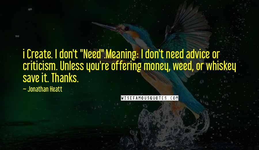 Jonathan Heatt Quotes: i Create. I don't "Need".Meaning: I don't need advice or criticism. Unless you're offering money, weed, or whiskey save it. Thanks.