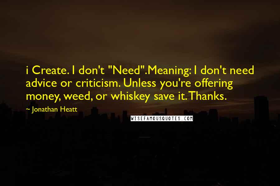 Jonathan Heatt Quotes: i Create. I don't "Need".Meaning: I don't need advice or criticism. Unless you're offering money, weed, or whiskey save it. Thanks.