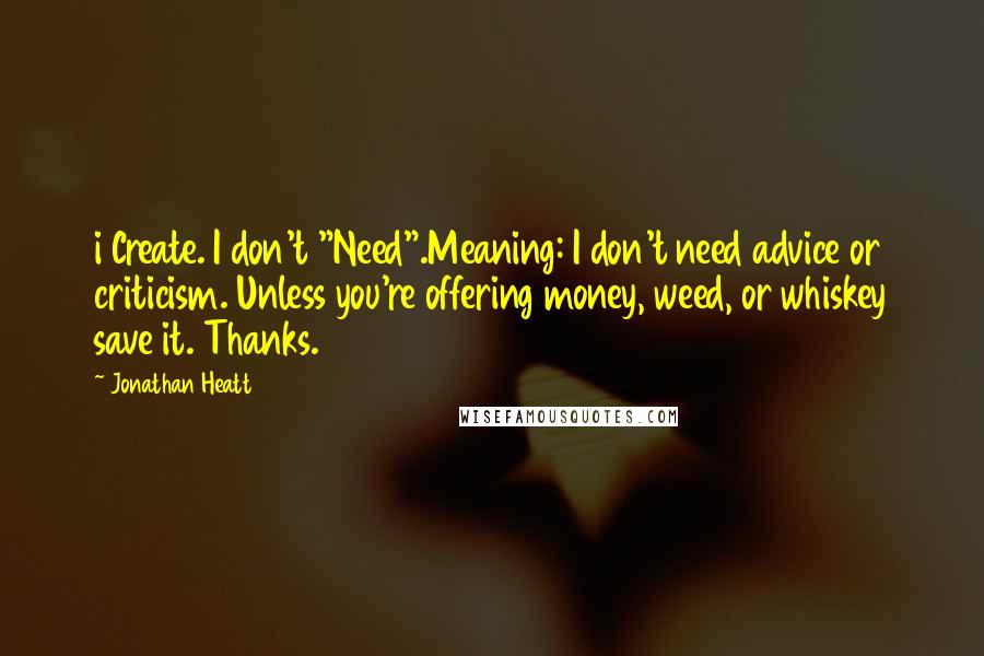 Jonathan Heatt Quotes: i Create. I don't "Need".Meaning: I don't need advice or criticism. Unless you're offering money, weed, or whiskey save it. Thanks.
