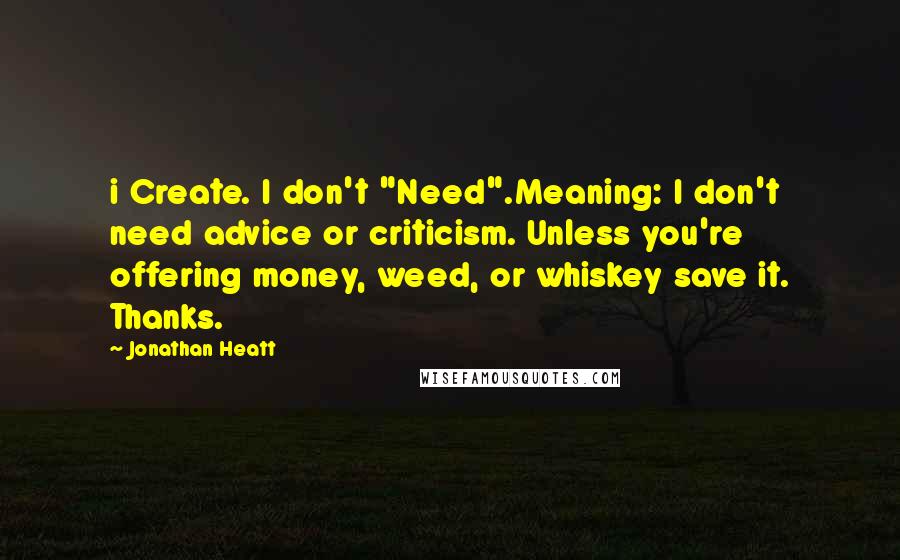 Jonathan Heatt Quotes: i Create. I don't "Need".Meaning: I don't need advice or criticism. Unless you're offering money, weed, or whiskey save it. Thanks.