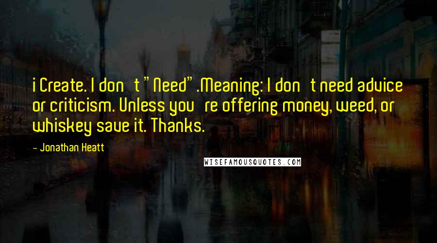 Jonathan Heatt Quotes: i Create. I don't "Need".Meaning: I don't need advice or criticism. Unless you're offering money, weed, or whiskey save it. Thanks.