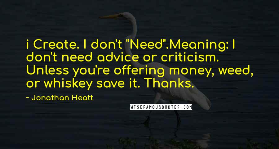 Jonathan Heatt Quotes: i Create. I don't "Need".Meaning: I don't need advice or criticism. Unless you're offering money, weed, or whiskey save it. Thanks.