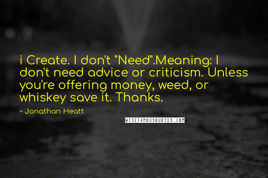 Jonathan Heatt Quotes: i Create. I don't "Need".Meaning: I don't need advice or criticism. Unless you're offering money, weed, or whiskey save it. Thanks.
