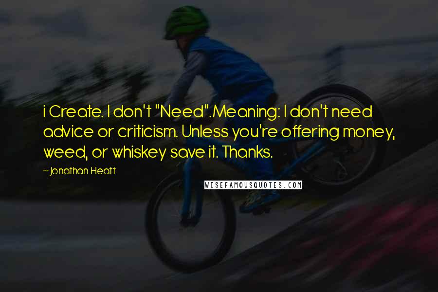 Jonathan Heatt Quotes: i Create. I don't "Need".Meaning: I don't need advice or criticism. Unless you're offering money, weed, or whiskey save it. Thanks.