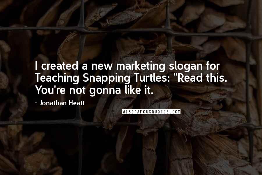 Jonathan Heatt Quotes: I created a new marketing slogan for Teaching Snapping Turtles: "Read this. You're not gonna like it.