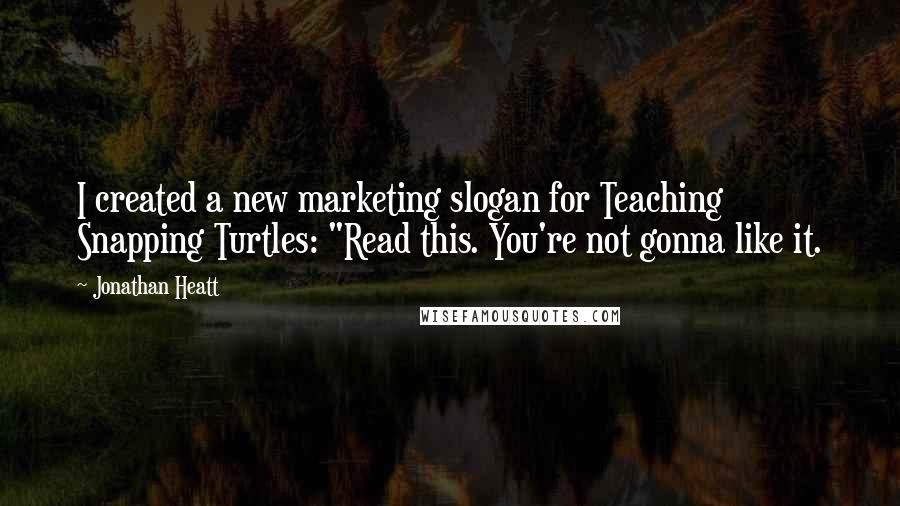 Jonathan Heatt Quotes: I created a new marketing slogan for Teaching Snapping Turtles: "Read this. You're not gonna like it.