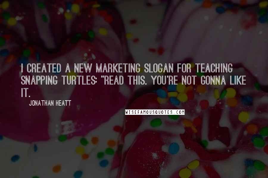 Jonathan Heatt Quotes: I created a new marketing slogan for Teaching Snapping Turtles: "Read this. You're not gonna like it.