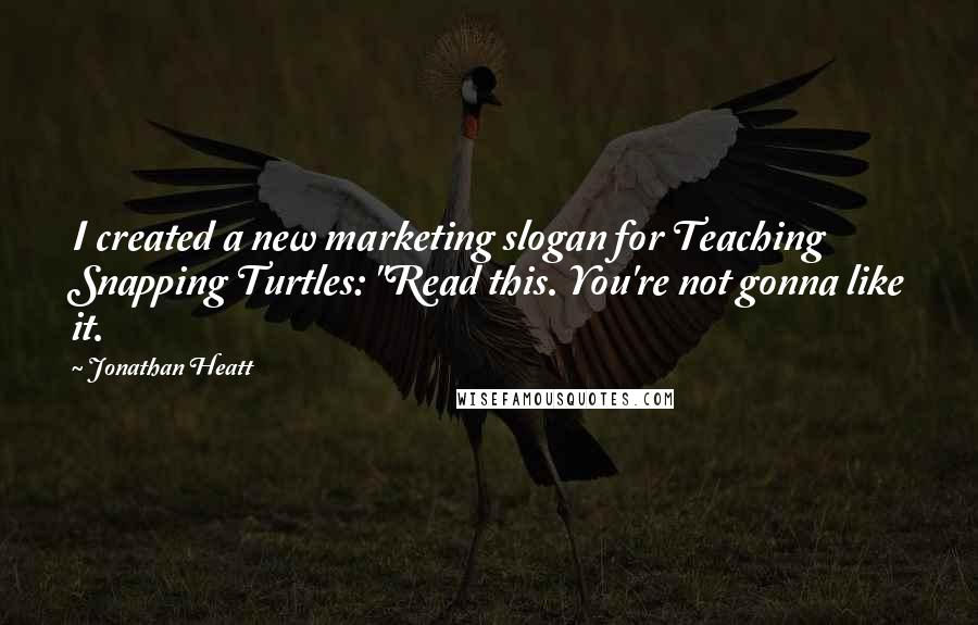 Jonathan Heatt Quotes: I created a new marketing slogan for Teaching Snapping Turtles: "Read this. You're not gonna like it.