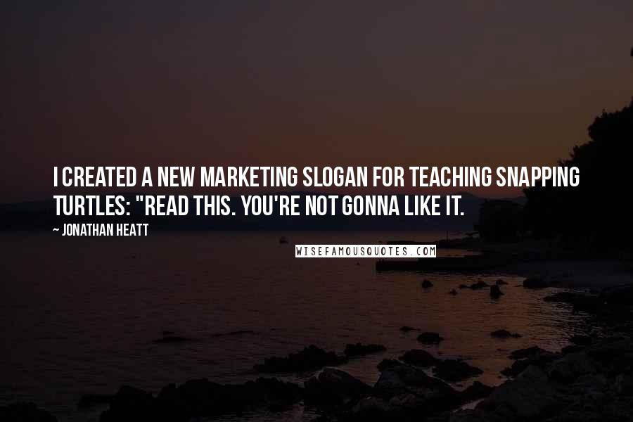 Jonathan Heatt Quotes: I created a new marketing slogan for Teaching Snapping Turtles: "Read this. You're not gonna like it.